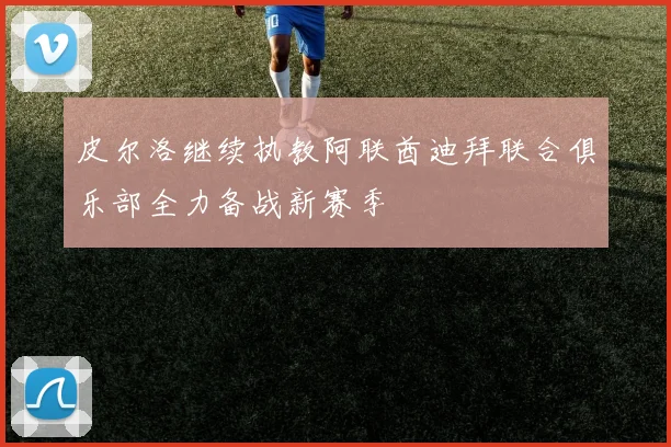 皮尔洛继续执教阿联酋迪拜联合俱乐部全力备战新赛季