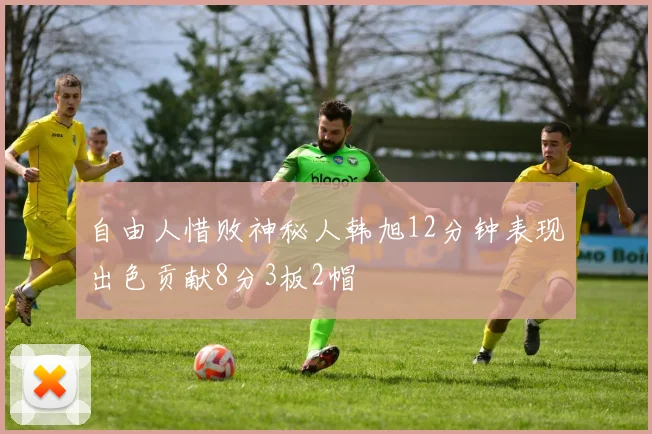 自由人惜败神秘人韩旭12分钟表现出色贡献8分3板2帽