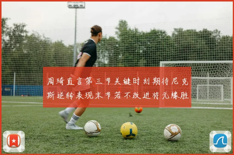 周琦直言第三节关键时刻期待尼克斯逆转表现末节若不改进将无缘胜利
