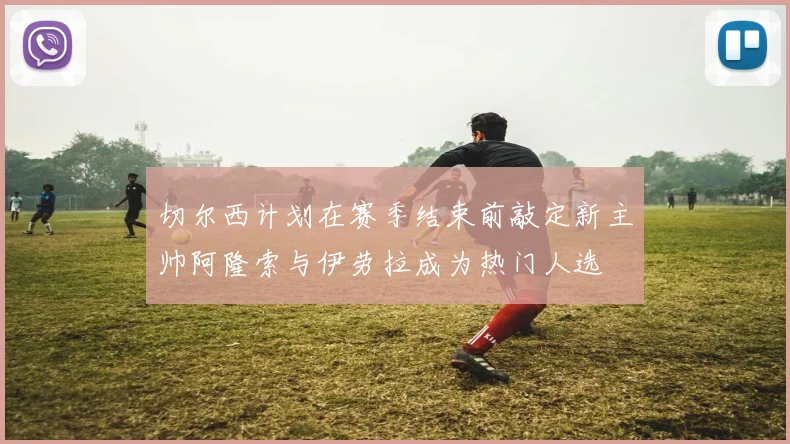 切尔西计划在赛季结束前敲定新主帅阿隆索与伊劳拉成为热门人选