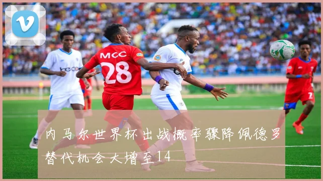 内马尔世界杯出战概率骤降佩德罗替代机会大增至14