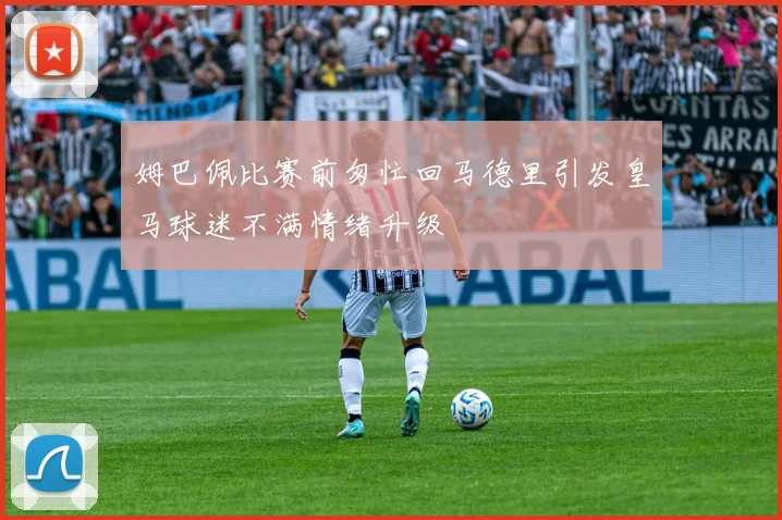 姆巴佩比赛前匆忙回马德里引发皇马球迷不满情绪升级