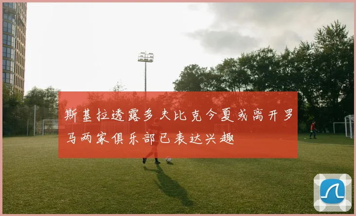 斯基拉透露多夫比克今夏或离开罗马两家俱乐部已表达兴趣