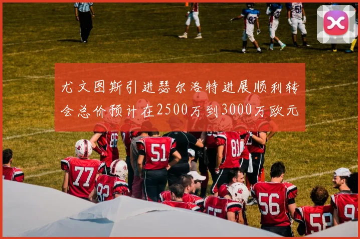 尤文图斯引进瑟尔洛特进展顺利转会总价预计在2500万到3000万欧元之间