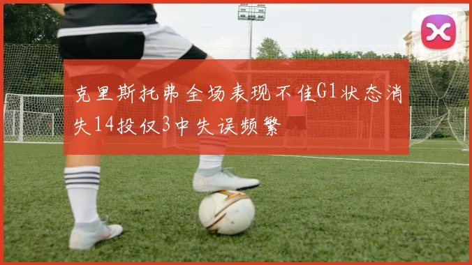 克里斯托弗全场表现不佳G1状态消失14投仅3中失误频繁