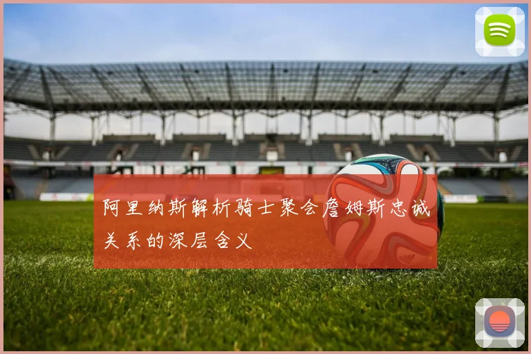 阿里纳斯解析骑士聚会詹姆斯忠诚关系的深层含义
