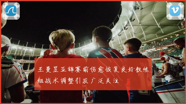 王曼昱亚锦赛前伤愈恢复良好教练组战术调整引发广泛关注