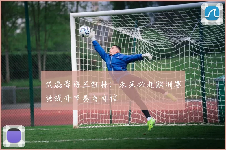 武磊寄语王钰栋：未来必赴欧洲赛场提升节奏与自信