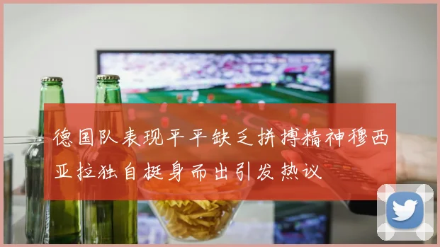 德国队表现平平缺乏拼搏精神穆西亚拉独自挺身而出引发热议