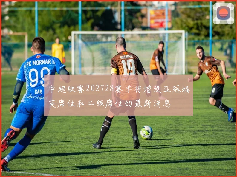 中超联赛202728赛季将增设亚冠精英席位和二级席位的最新消息