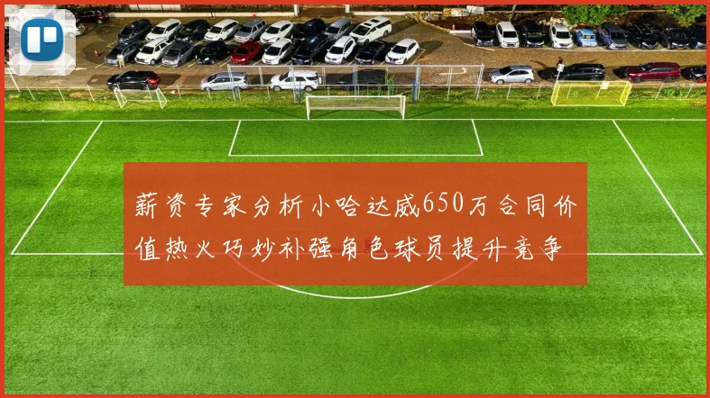 薪资专家分析小哈达威650万合同价值热火巧妙补强角色球员提升竞争力
