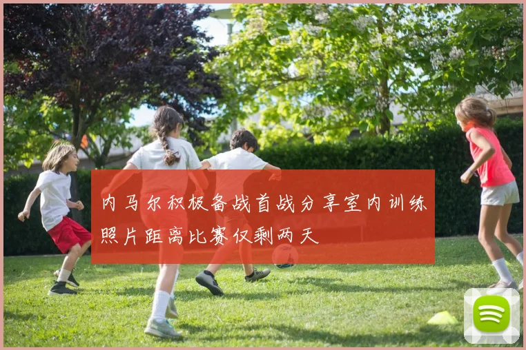 内马尔积极备战首战分享室内训练照片距离比赛仅剩两天
