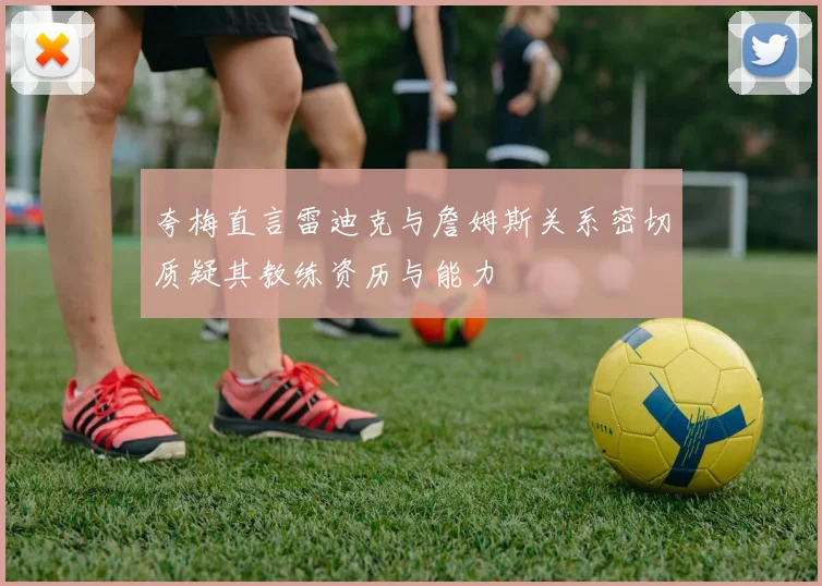 夸梅直言雷迪克与詹姆斯关系密切质疑其教练资历与能力