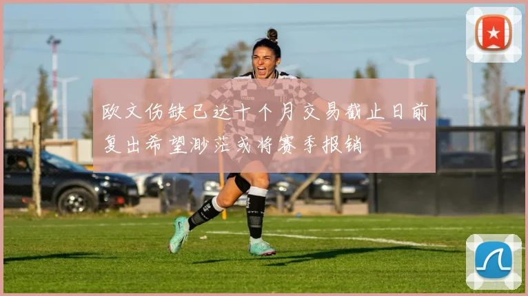 欧文伤缺已达十个月交易截止日前复出希望渺茫或将赛季报销