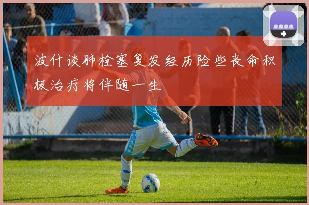 波什谈肺栓塞复发经历险些丧命积极治疗将伴随一生