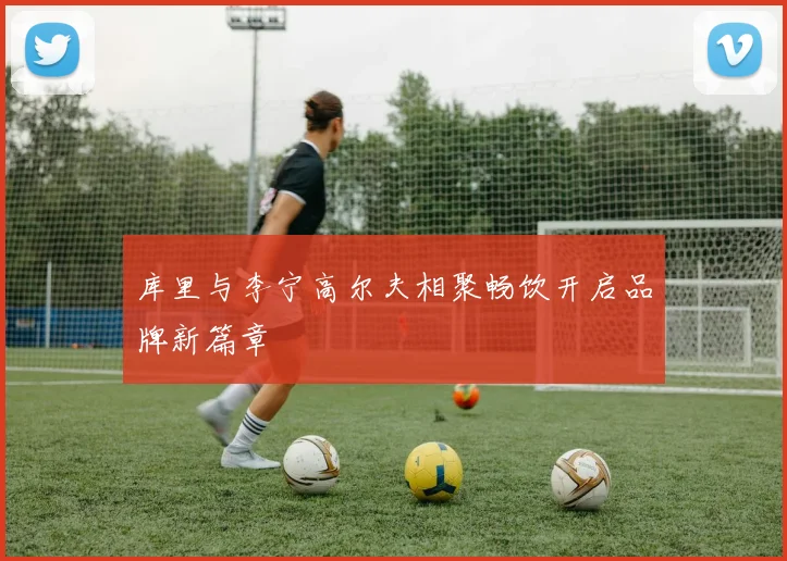 库里与李宁高尔夫相聚畅饮开启品牌新篇章