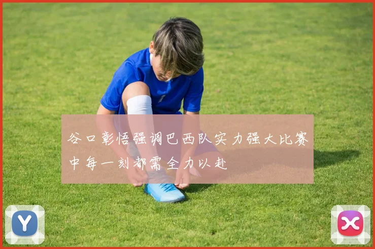 谷口彰悟强调巴西队实力强大比赛中每一刻都需全力以赴