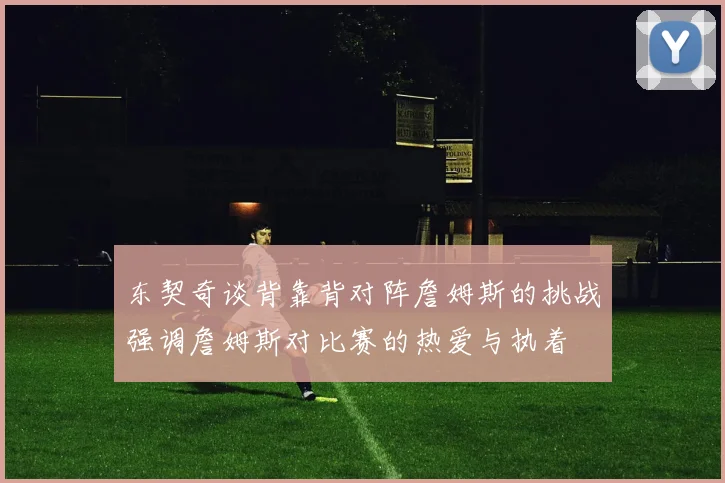 东契奇谈背靠背对阵詹姆斯的挑战强调詹姆斯对比赛的热爱与执着