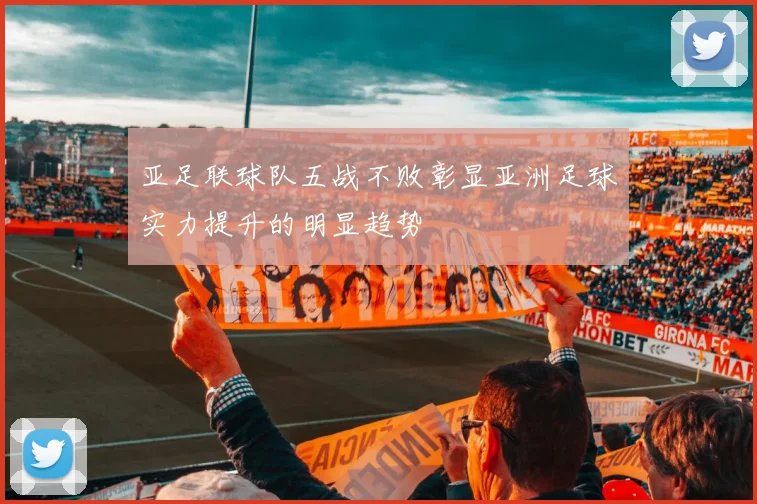 亚足联球队五战不败彰显亚洲足球实力提升的明显趋势