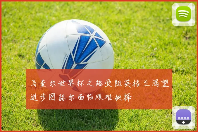 马奎尔世界杯之路受阻英格兰渴望进步图赫尔面临艰难抉择