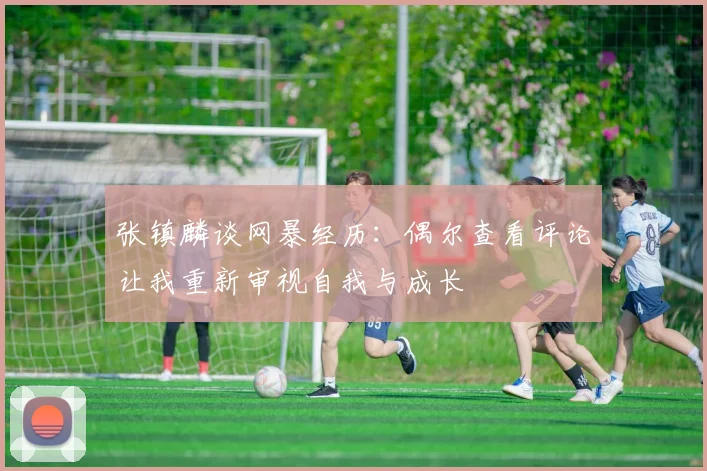 张镇麟谈网暴经历：偶尔查看评论让我重新审视自我与成长