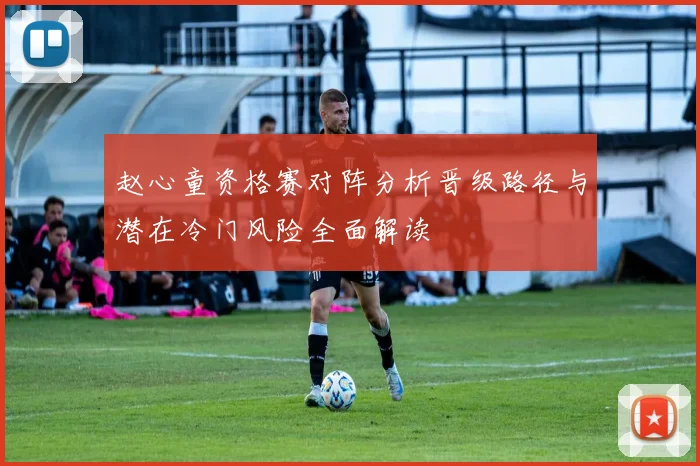 赵心童资格赛对阵分析晋级路径与潜在冷门风险全面解读