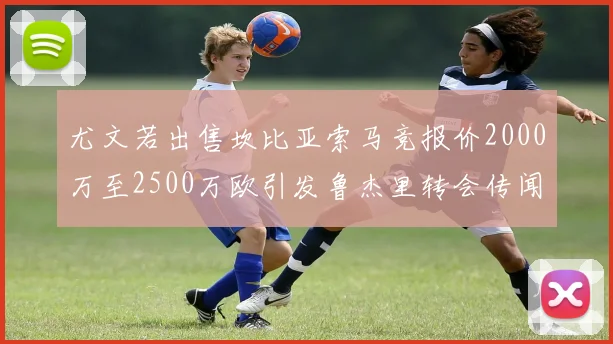 尤文若出售坎比亚索马竞报价2000万至2500万欧引发鲁杰里转会传闻
