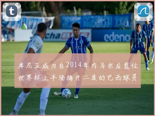 库尼亚成为自2014年内马尔后首位世界杯上半场梅开二度的巴西球员