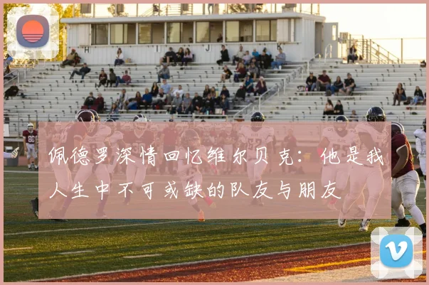 佩德罗深情回忆维尔贝克：他是我人生中不可或缺的队友与朋友