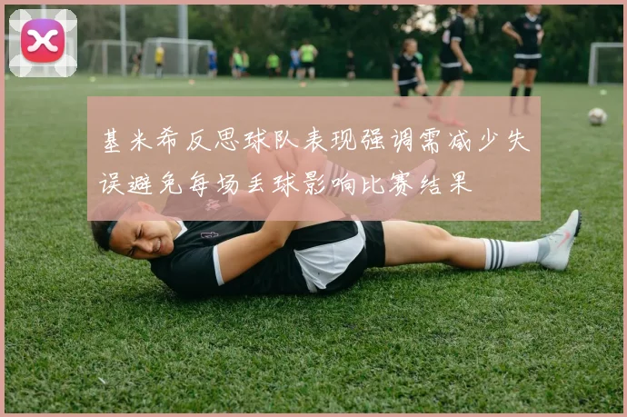 基米希反思球队表现强调需减少失误避免每场丢球影响比赛结果