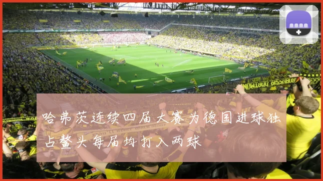哈弗茨连续四届大赛为德国进球独占鳌头每届均打入两球