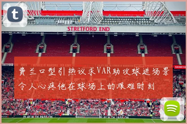 费兰口型引热议求VAR助攻球进场景令人心疼他在球场上的艰难时刻