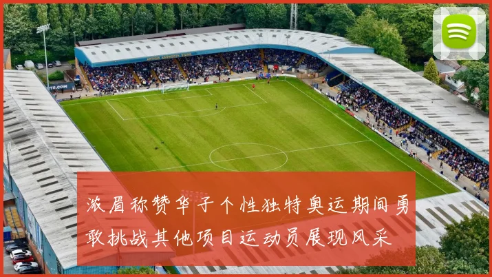 浓眉称赞华子个性独特奥运期间勇敢挑战其他项目运动员展现风采
