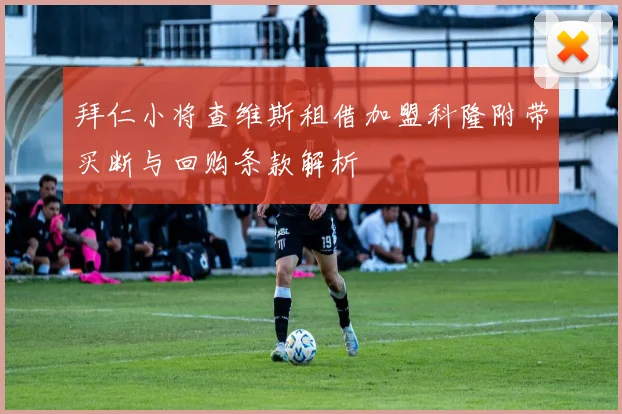 拜仁小将查维斯租借加盟科隆附带买断与回购条款解析