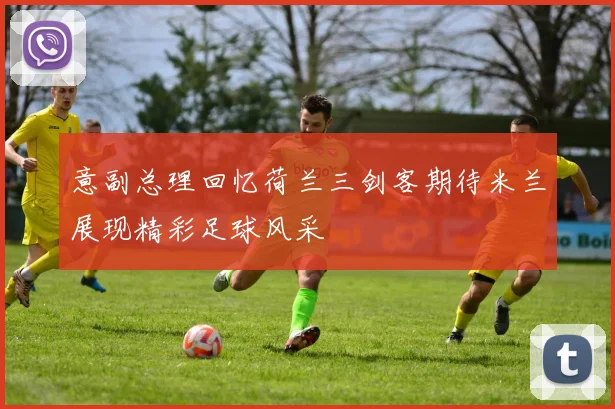 意副总理回忆荷兰三剑客期待米兰展现精彩足球风采